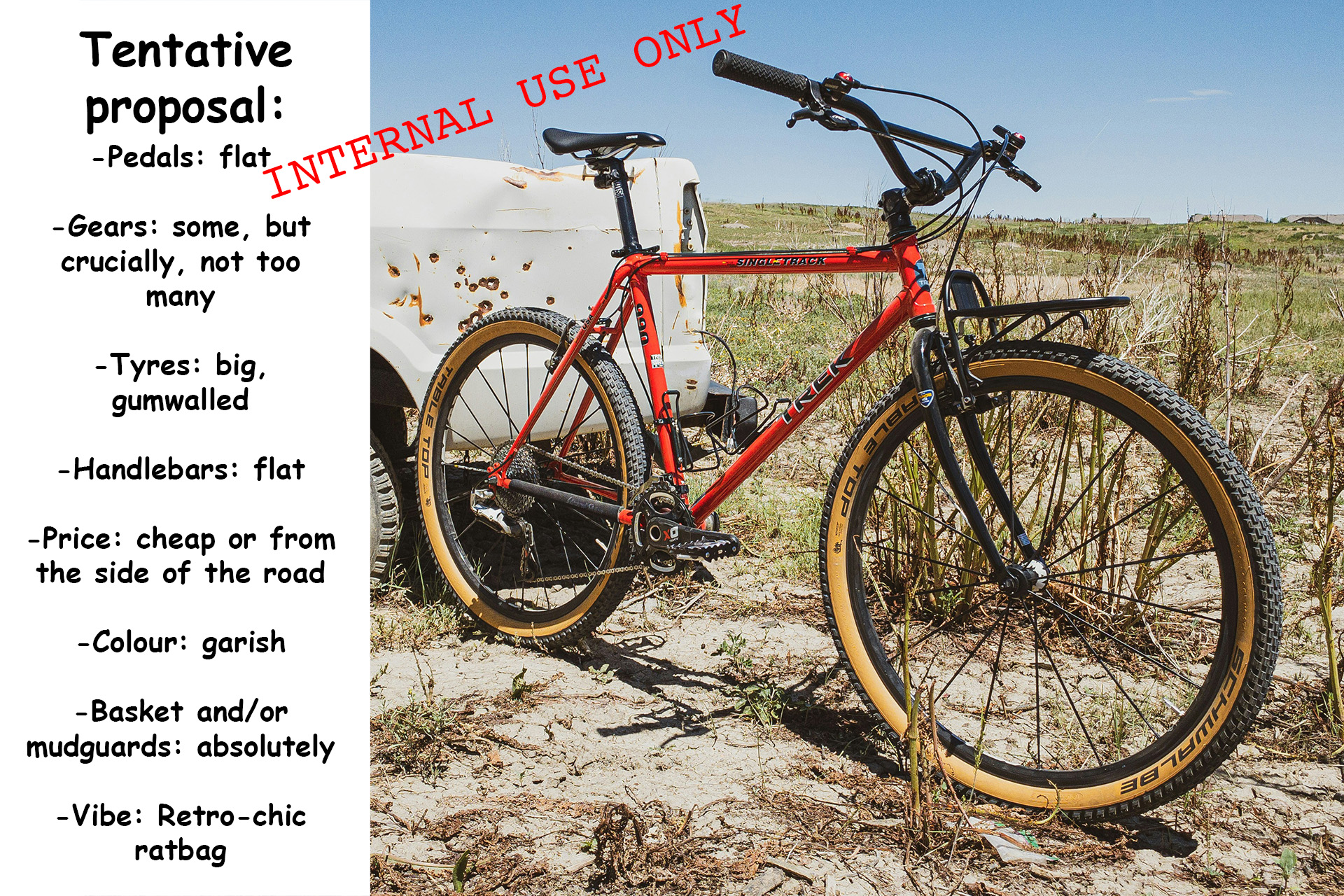 A crude Powerpoint slide marked 'Internal Use only', featuring a picture of an old mountain bike with a modern build. 

Text running down the side reads:
Tentative proposal:
Pedals: flat
Gears: some, but crucially, not too many
Tyres: big, gumwalled
Handlebars: flat
Price: cheap or from the side of the road
Colour: garish
Basket and mudguards: absolutely
Vibe: Retro-chic ratbag

